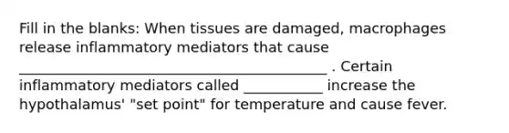 Fill in the blanks: When tissues are damaged, macrophages release inflammatory mediators that cause ___________________________________________ . Certain inflammatory mediators called ___________ increase the hypothalamus' "set point" for temperature and cause fever.