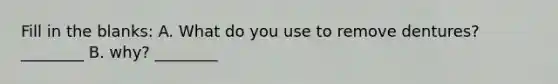 Fill in the blanks: A. What do you use to remove dentures?________ B. why? ________