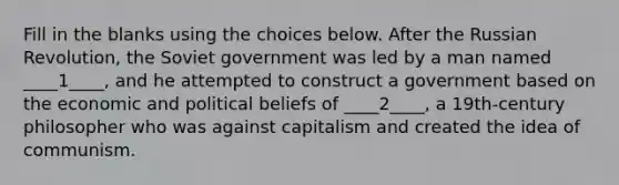 Fill in the blanks using the choices below. After the Russian Revolution, the Soviet government was led by a man named ____1____, and he attempted to construct a government based on the economic and political beliefs of ____2____, a 19th-century philosopher who was against capitalism and created the idea of communism.