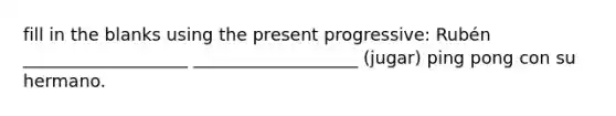 fill in the blanks using the present progressive: Rubén ___________________ ___________________ (jugar) ping pong con su hermano.