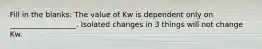 Fill in the blanks: The value of Kw is dependent only on __________________. Isolated changes in 3 things will not change Kw.