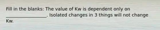 Fill in the blanks: The value of Kw is dependent only on __________________. Isolated changes in 3 things will not change Kw.