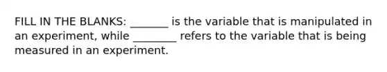 FILL IN THE BLANKS: _______ is the variable that is manipulated in an experiment, while ________ refers to the variable that is being measured in an experiment.