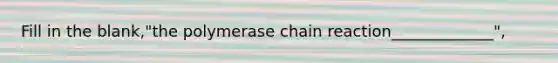 Fill in the blank,"<a href='https://www.questionai.com/knowledge/k3XMQtqoRf-the-polymerase-chain-reaction' class='anchor-knowledge'>the polymerase chain reaction</a>_____________",