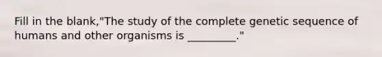 Fill in the blank,"The study of the complete genetic sequence of humans and other organisms is _________."