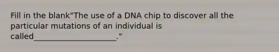 Fill in the blank"The use of a DNA chip to discover all the particular mutations of an individual is called_____________________."