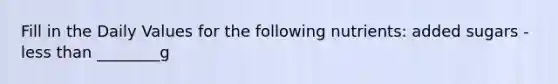 Fill in the Daily Values for the following nutrients: added sugars - <a href='https://www.questionai.com/knowledge/k7BtlYpAMX-less-than' class='anchor-knowledge'>less than</a> ________g