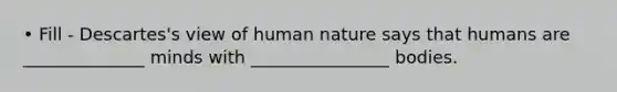 • Fill - Descartes's view of human nature says that humans are ______________ minds with ________________ bodies.