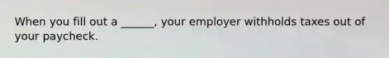 When you fill out a ______, your employer withholds taxes out of your paycheck.