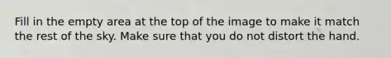 Fill in the empty area at the top of the image to make it match the rest of the sky. Make sure that you do not distort the hand.