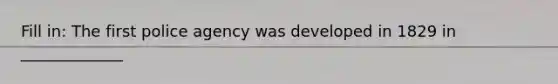 Fill in: The first police agency was developed in 1829 in _____________