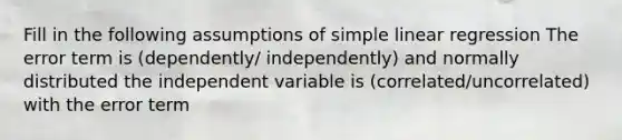 Fill in the following assumptions of <a href='https://www.questionai.com/knowledge/kuO8H0fiMa-simple-linear-regression' class='anchor-knowledge'>simple linear regression</a> The error term is (dependently/ independently) and normally distributed the independent variable is (correlated/uncorrelated) with the error term