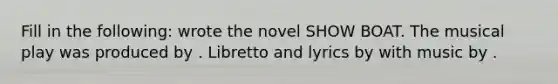 Fill in the following: wrote the novel SHOW BOAT. The musical play was produced by . Libretto and lyrics by with music by .