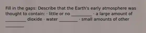 Fill in the gaps: Describe that the Earth's early atmosphere was thought to contain: · little or no __________ · a large amount of __________ dioxide · water _________ · small amounts of other _________