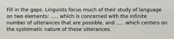 Fill in the gaps. Linguists focus much of their study of language on two elements: ..... which is concerned with the infinite number of utterances that are possible, and ..... which centers on the systematic nature of these utterances.