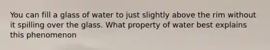 You can fill a glass of water to just slightly above the rim without it spilling over the glass. What property of water best explains this phenomenon