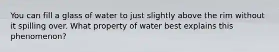 You can fill a glass of water to just slightly above the rim without it spilling over. What property of water best explains this phenomenon?