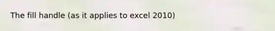 The fill handle (as it applies to excel 2010)