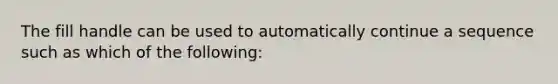 The fill handle can be used to automatically continue a sequence such as which of the following: