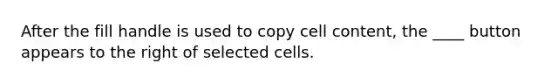 After the fill handle is used to copy cell content, the ____ button appears to the right of selected cells.