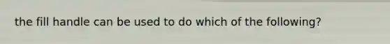 the fill handle can be used to do which of the following?