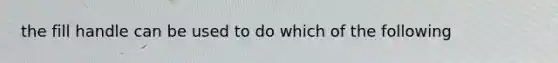 the fill handle can be used to do which of the following