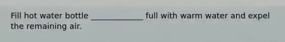 Fill hot water bottle _____________ full with warm water and expel the remaining air.