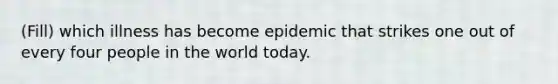 (Fill) which illness has become epidemic that strikes one out of every four people in the world today.