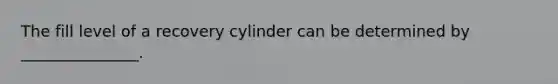 The fill level of a recovery cylinder can be determined by _______________.