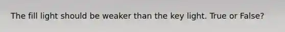 The fill light should be weaker than the key light. True or False?