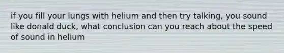 if you fill your lungs with helium and then try talking, you sound like donald duck, what conclusion can you reach about the speed of sound in helium