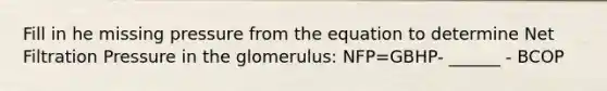 Fill in he missing pressure from the equation to determine Net Filtration Pressure in the glomerulus: NFP=GBHP- ______ - BCOP