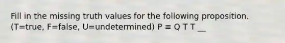 Fill in the missing truth values for the following proposition. (T=true, F=false, U=undetermined) P ≡ Q T T __