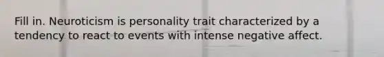 Fill in. Neuroticism is personality trait characterized by a tendency to react to events with intense negative affect.