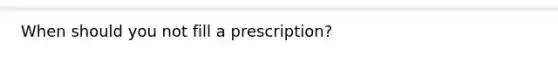 When should you not fill a prescription?
