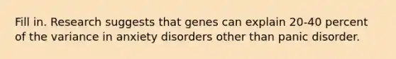 Fill in. Research suggests that genes can explain 20-40 percent of the variance in anxiety disorders other than panic disorder.