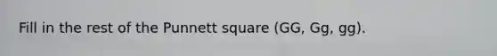 Fill in the rest of the Punnett square (GG, Gg, gg).