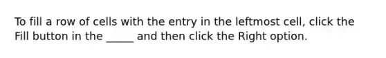 To fill a row of cells with the entry in the leftmost cell, click the Fill button in the _____ and then click the Right option.