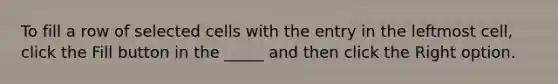 To fill a row of selected cells with the entry in the leftmost cell, click the Fill button in the _____ and then click the Right option.