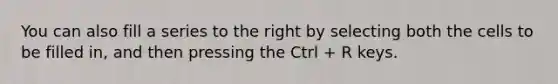 You can also fill a series to the right by selecting both the cells to be filled in, and then pressing the Ctrl + R keys.