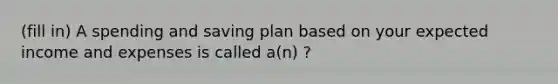 (fill in) A spending and saving plan based on your expected income and expenses is called a(n) ?