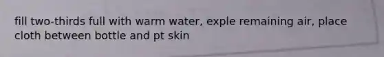 fill two-thirds full with warm water, exple remaining air, place cloth between bottle and pt skin