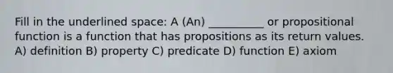 Fill in the underlined space: A (An) __________ or propositional function is a function that has propositions as its return values. A) definition B) property C) predicate D) function E) axiom