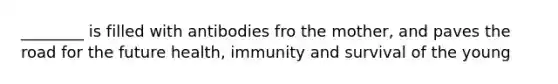 ________ is filled with antibodies fro the mother, and paves the road for the future health, immunity and survival of the young