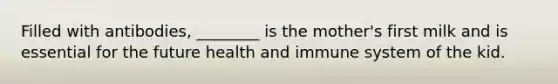 Filled with antibodies, ________ is the mother's first milk and is essential for the future health and immune system of the kid.