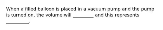 When a filled balloon is placed in a vacuum pump and the pump is turned on, the volume will _________ and this represents __________.