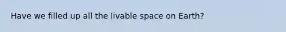 Have we filled up all the livable space on Earth?