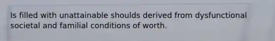 Is filled with unattainable shoulds derived from dysfunctional societal and familial conditions of worth.