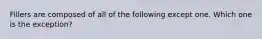 Fillers are composed of all of the following except one. Which one is the exception?