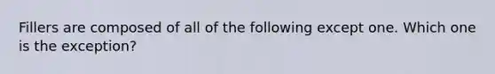 Fillers are composed of all of the following except one. Which one is the exception?